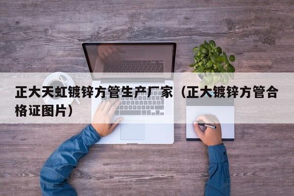 正大天虹镀锌方管生产厂家（正大镀锌方管合格证图片）
