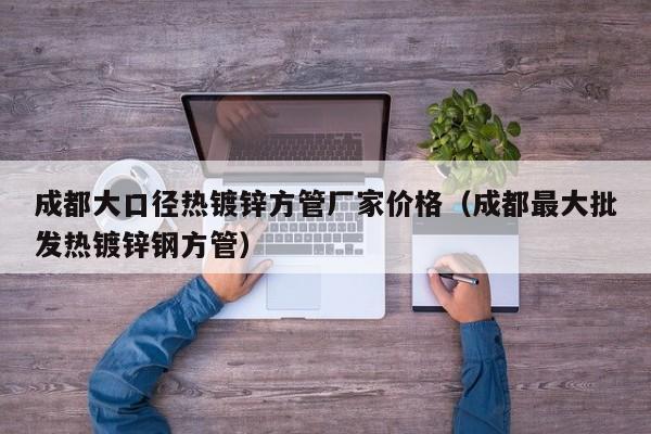 成都大口径热镀锌方管厂家价格（成都最大批发热镀锌钢方管）