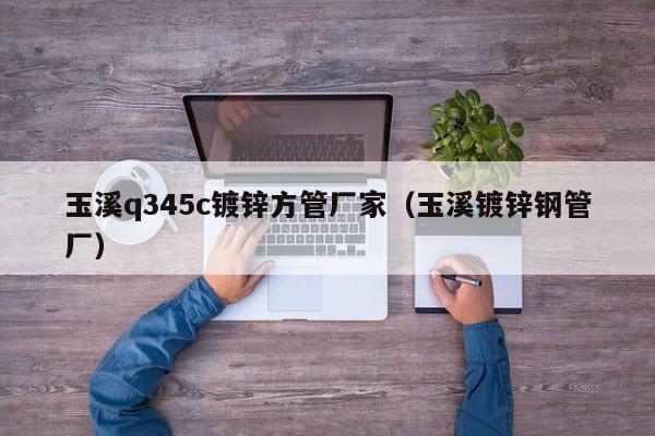 玉溪q345c镀锌方管厂家（玉溪镀锌钢管厂）