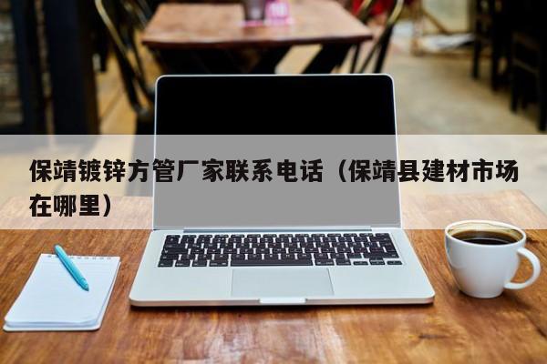 保靖镀锌方管厂家联系电话（保靖县建材市场在哪里）